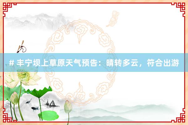# 丰宁坝上草原天气预告：晴转多云，符合出游