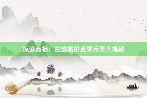 探索真相：古迹霜的委果后果大揭秘