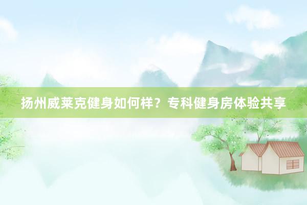 扬州威莱克健身如何样？专科健身房体验共享