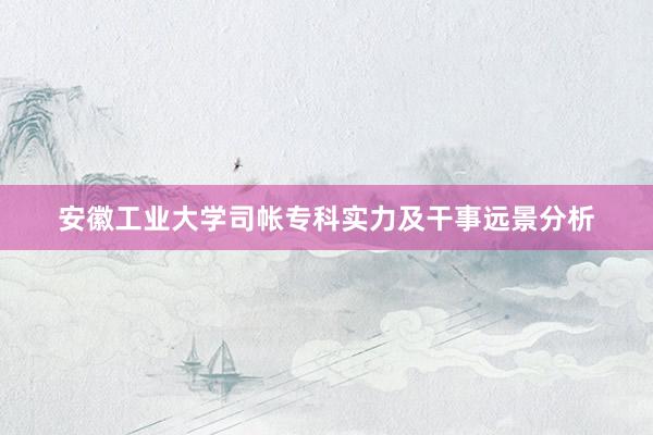 安徽工业大学司帐专科实力及干事远景分析