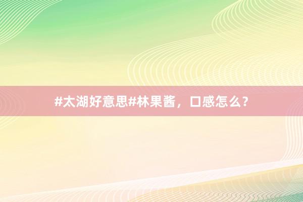 #太湖好意思#林果酱，口感怎么？