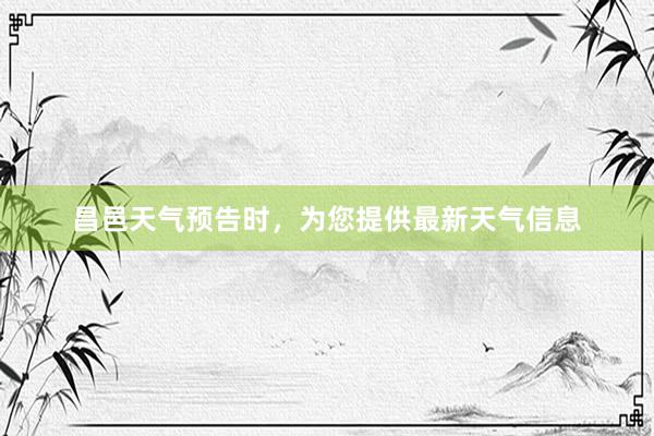 昌邑天气预告时，为您提供最新天气信息