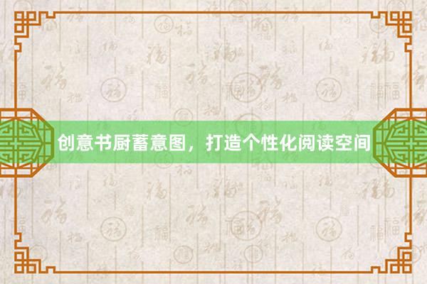 创意书厨蓄意图,打造个性化阅读空间