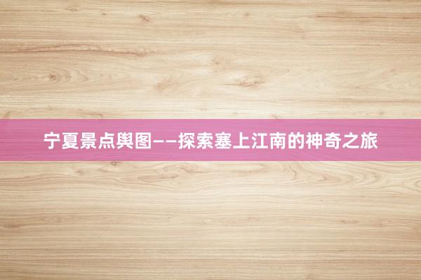 宁夏景点舆图——探索塞上江南的神奇之旅