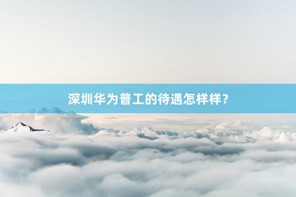 深圳华为普工的待遇怎样样?