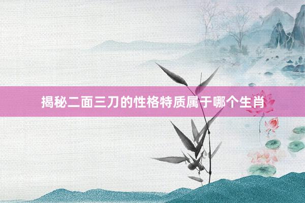 揭秘二面三刀的性格特质属于哪个生肖