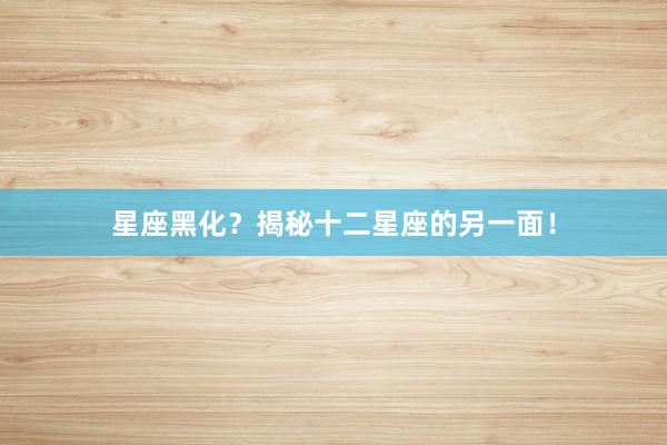 星座黑化?揭秘十二星座的另一面!
