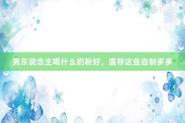 男东说念主喝什么奶粉好,温存这些自制多多