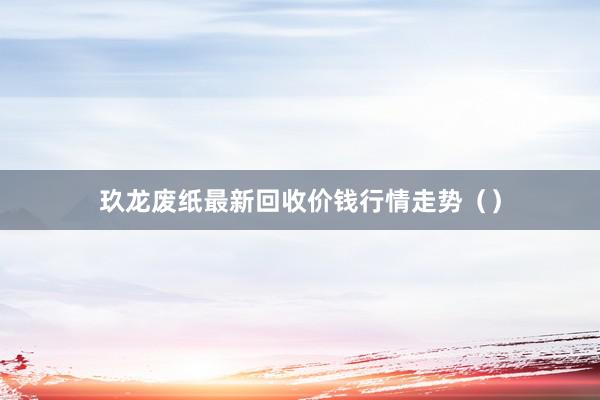 玖龙废纸最新回收价钱行情走势（）