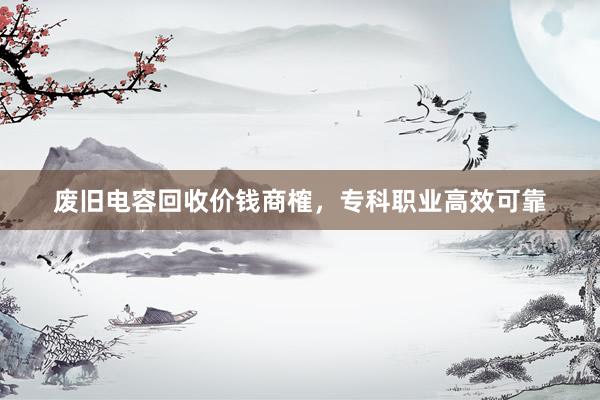 废旧电容回收价钱商榷,专科职业高效可靠