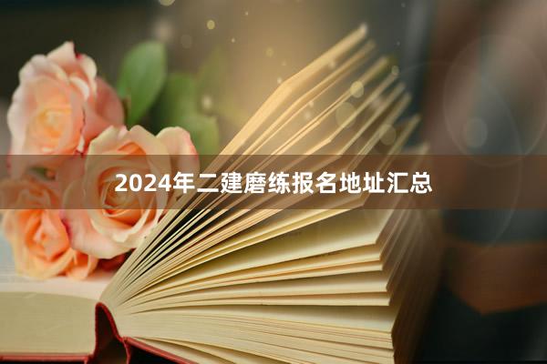 2024年二建磨练报名地址汇总