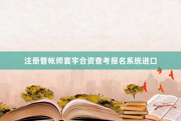 注册管帐师寰宇合资查考报名系统进口
