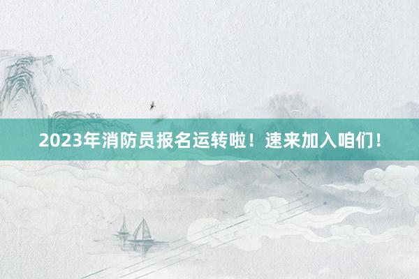 2023年消防员报名运转啦!速来加入咱们!