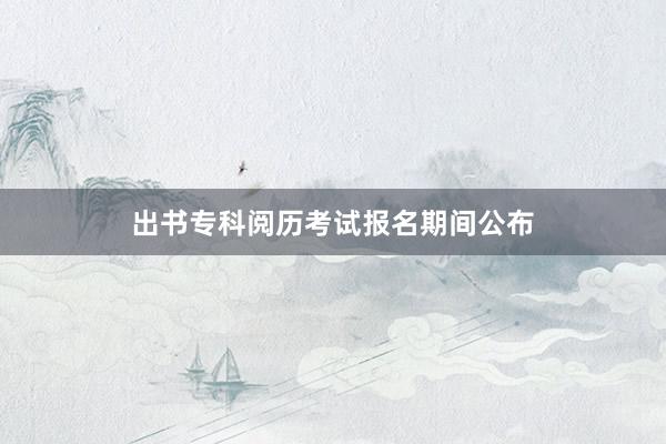 出书专科阅历考试报名期间公布