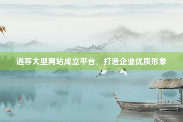 遴荐大型网站成立平台,打造企业优质形象