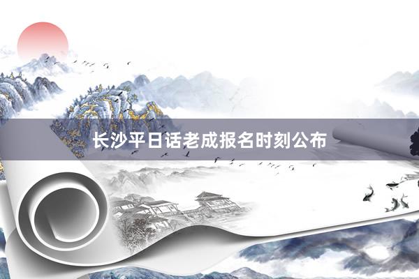长沙平日话老成报名时刻公布