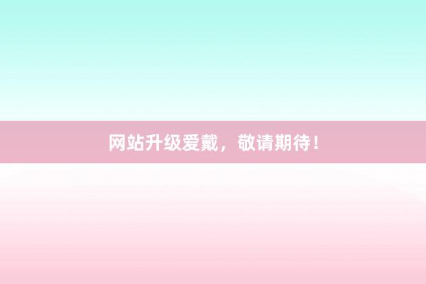 网站升级爱戴，敬请期待！