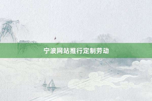 宁波网站推行定制劳动