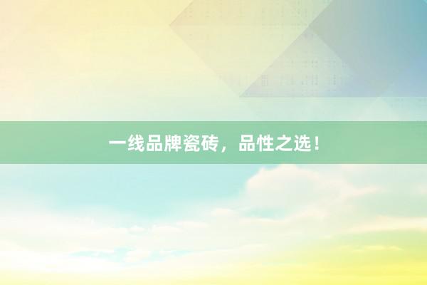 一线品牌瓷砖,品性之选!