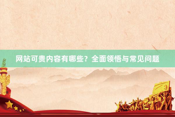 网站可贵内容有哪些?全面领悟与常见问题