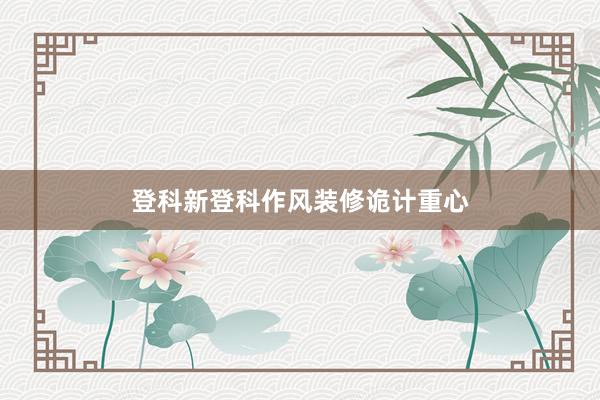 登科新登科作风装修诡计重心