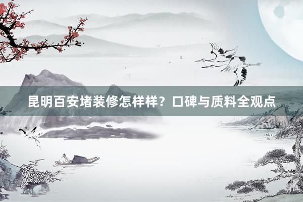 昆明百安堵装修怎样样?口碑与质料全观点