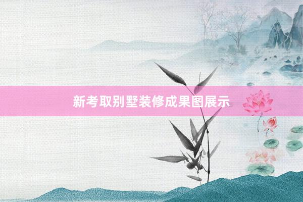 新考取别墅装修成果图展示
