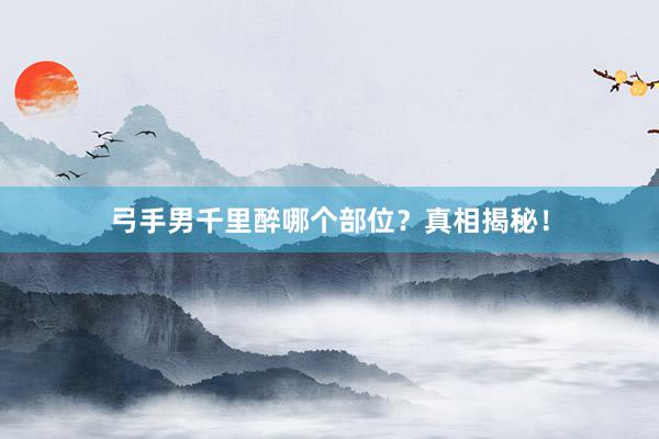 弓手男千里醉哪个部位?真相揭秘!
