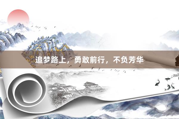 追梦路上，勇敢前行，不负芳华