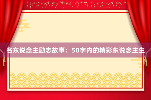 名东说念主励志故事：50字内的精彩东说念主生